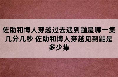 佐助和博人穿越过去遇到鼬是哪一集几分几秒 佐助和博人穿越见到鼬是多少集